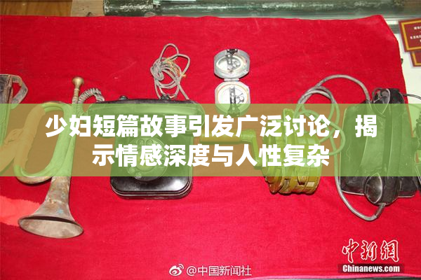 少妇短篇故事引发广泛讨论，揭示情感深度与人性复杂