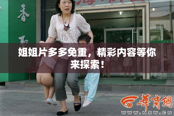 姐姐片多多免重，精彩内容等你来探索！