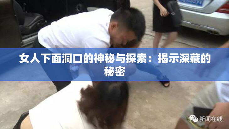 女人下面洞口的神秘与探索：揭示深藏的秘密