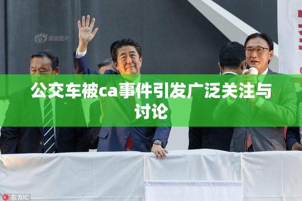 公交车被ca事件引发广泛关注与讨论