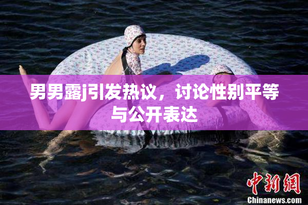 男男露j引发热议，讨论性别平等与公开表达