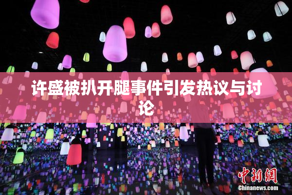 许盛被扒开腿事件引发热议与讨论