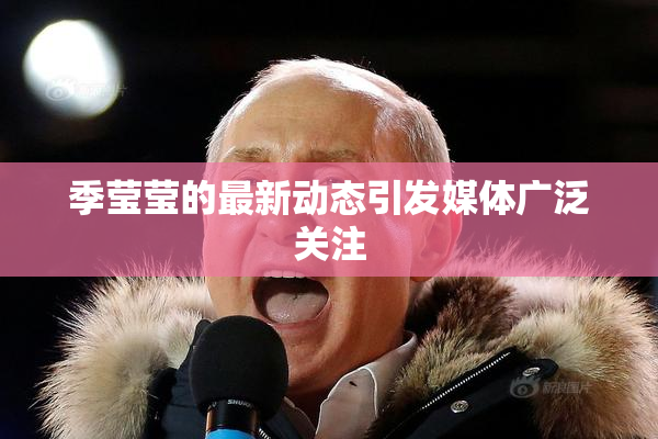 季莹莹的最新动态引发媒体广泛关注