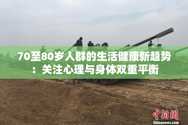 70至80岁人群的生活健康新趋势：关注心理与身体双重平衡
