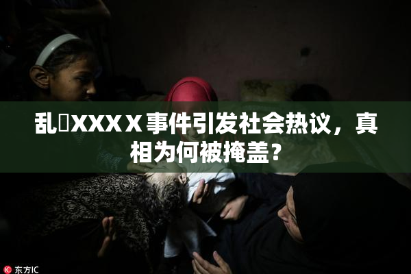 乱婬XXXⅩ事件引发社会热议，真相为何被掩盖？
