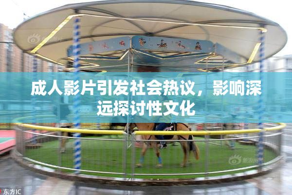 成人影片引发社会热议，影响深远探讨性文化