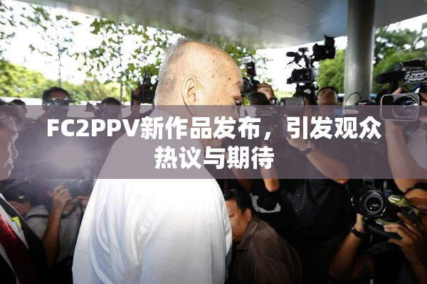 FC2PPV新作品发布，引发观众热议与期待