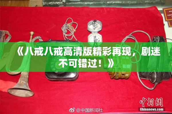 《八戒八戒高清版精彩再现，剧迷不可错过！》