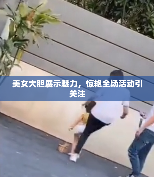 美女大胆展示魅力，惊艳全场活动引关注