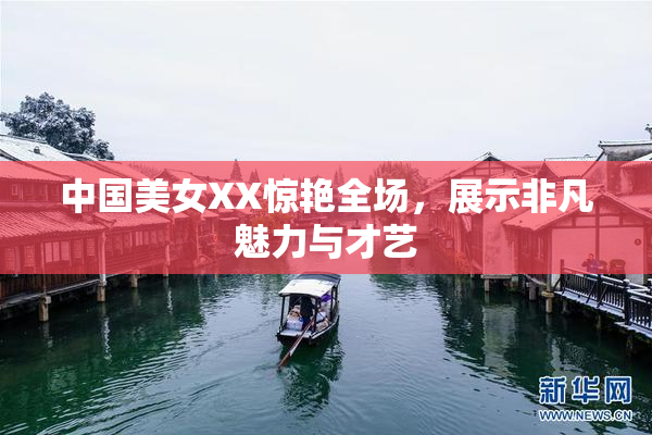 中国美女XX惊艳全场，展示非凡魅力与才艺