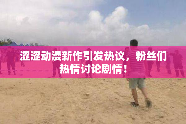 涩涩动漫新作引发热议，粉丝们热情讨论剧情！