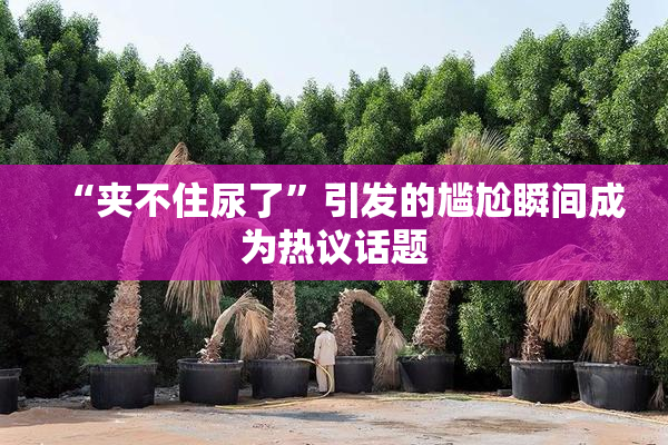 “夹不住尿了”引发的尴尬瞬间成为热议话题