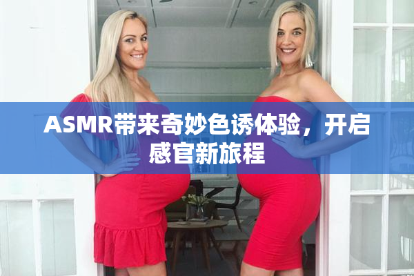 ASMR带来奇妙色诱体验，开启感官新旅程