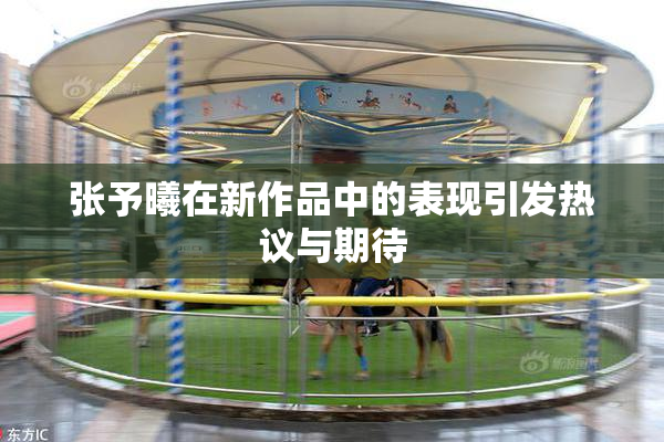 张予曦在新作品中的表现引发热议与期待