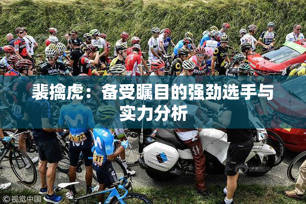 裴擒虎：备受瞩目的强劲选手与实力分析