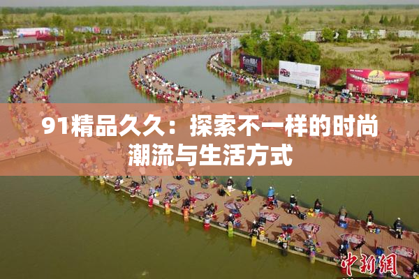 91精品久久：探索不一样的时尚潮流与生活方式