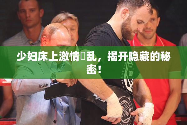 少妇床上激情婬乱，揭开隐藏的秘密！