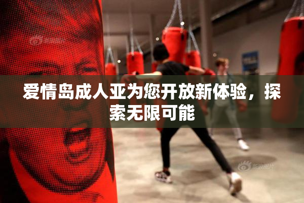 爱情岛成人亚为您开放新体验，探索无限可能