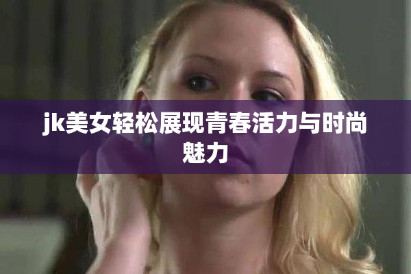 jk美女轻松展现青春活力与时尚魅力