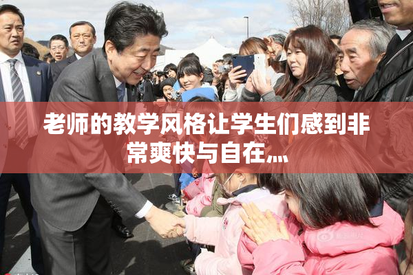 老师的教学风格让学生们感到非常爽快与自在灬