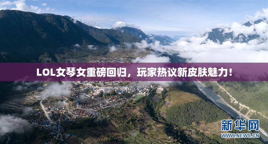 LOL女琴女重磅回归，玩家热议新皮肤魅力！