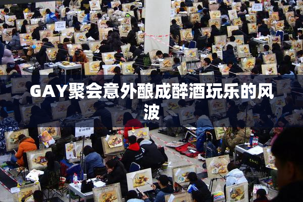 GAY聚会意外酿成醉酒玩乐的风波