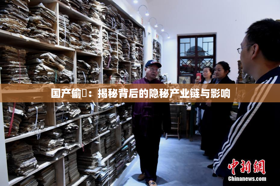 国产偷抇：揭秘背后的隐秘产业链与影响