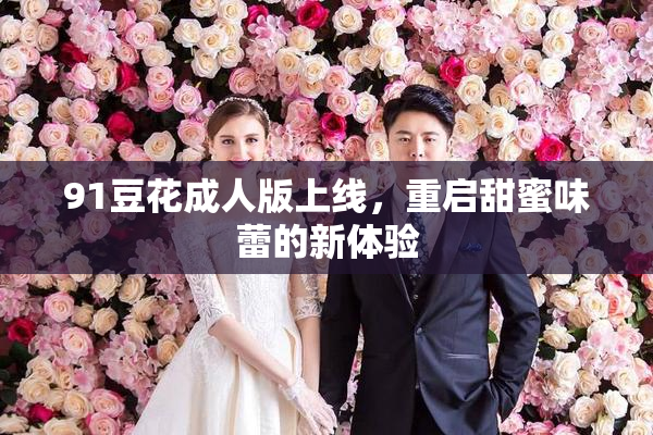 91豆花成人版上线，重启甜蜜味蕾的新体验