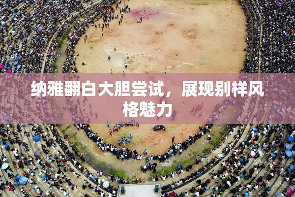 纳雅翻白大胆尝试，展现别样风格魅力