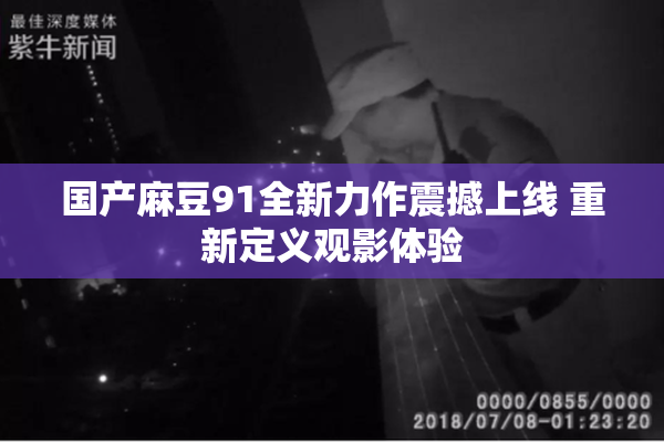 国产麻豆91全新力作震撼上线 重新定义观影体验