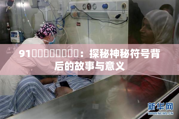 91❌‌❌‌❌‌❌‌：探秘神秘符号背后的故事与意义