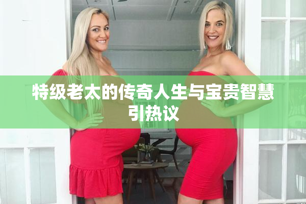 特级老太的传奇人生与宝贵智慧引热议