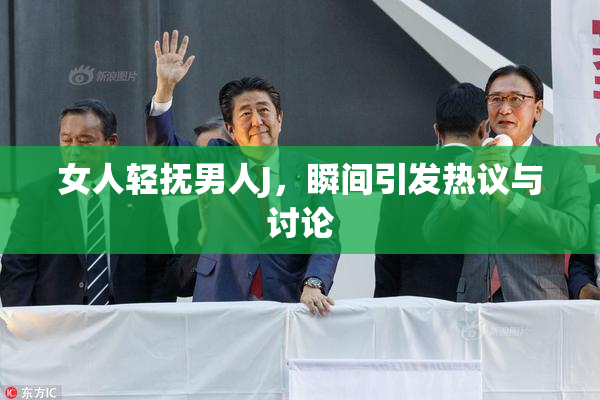 女人轻抚男人J，瞬间引发热议与讨论