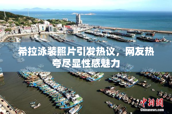 希拉泳装照片引发热议，网友热夸尽显性感魅力