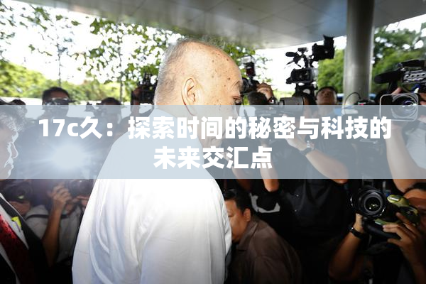 17c久：探索时间的秘密与科技的未来交汇点