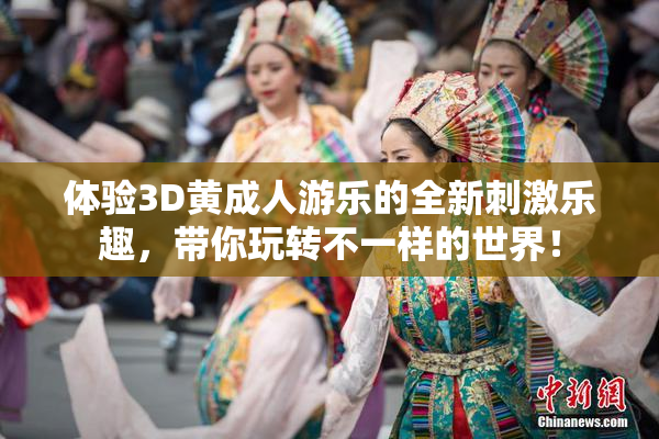 体验3D黄成人游乐的全新刺激乐趣，带你玩转不一样的世界！