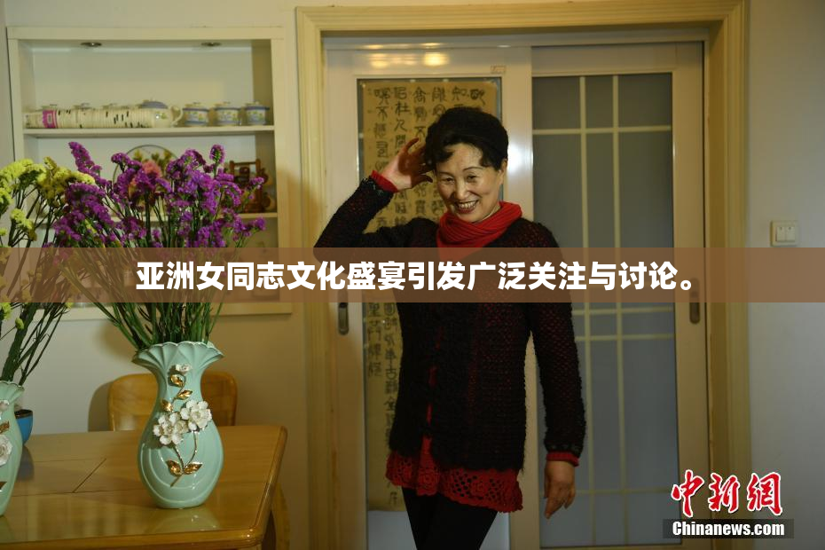 亚洲女同志文化盛宴引发广泛关注与讨论。