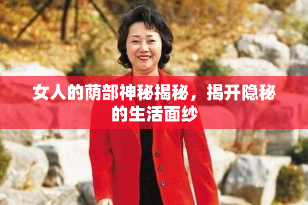 女人的荫部神秘揭秘，揭开隐秘的生活面纱
