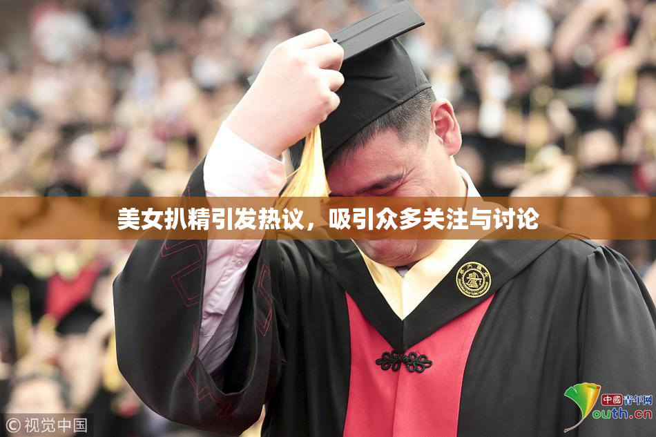 美女扒精引发热议，吸引众多关注与讨论