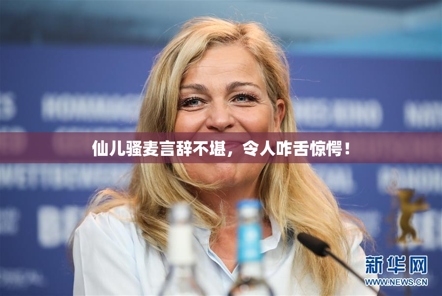 仙儿骚麦言辞不堪，令人咋舌惊愕！