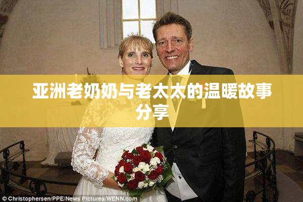 亚洲老奶奶与老太太的温暖故事分享