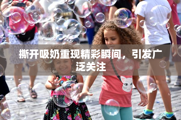 撕开吸奶重现精彩瞬间，引发广泛关注