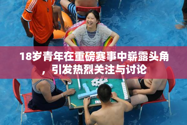 18岁青年在重磅赛事中崭露头角，引发热烈关注与讨论