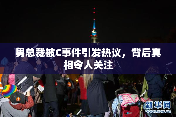 男总裁被C事件引发热议，背后真相令人关注