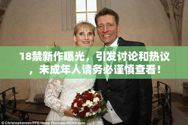 18禁新作曝光，引发讨论和热议，未成年人请务必谨慎查看！