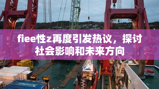 fiee性z再度引发热议，探讨社会影响和未来方向