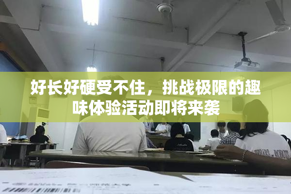 好长好硬受不住，挑战极限的趣味体验活动即将来袭