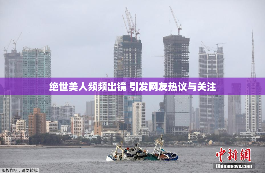 绝世美人频频出镜 引发网友热议与关注