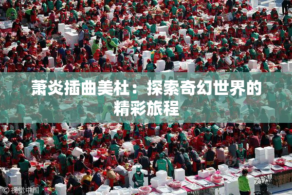萧炎插曲美杜：探索奇幻世界的精彩旅程