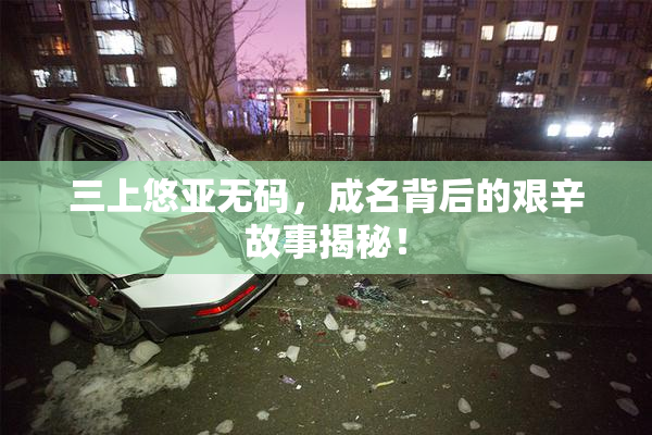 三上悠亚无码，成名背后的艰辛故事揭秘！
